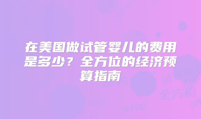 在美国做试管婴儿的费用是多少？全方位的经济预算指南