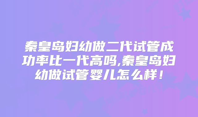 秦皇岛妇幼做二代试管成功率比一代高吗,秦皇岛妇幼做试管婴儿怎么样!