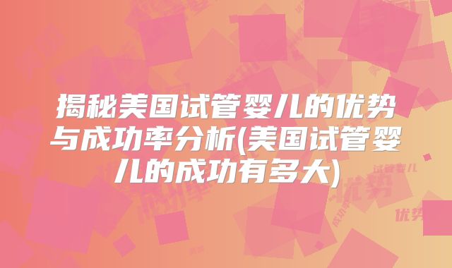 揭秘美国试管婴儿的优势与成功率分析(美国试管婴儿的成功有多大)