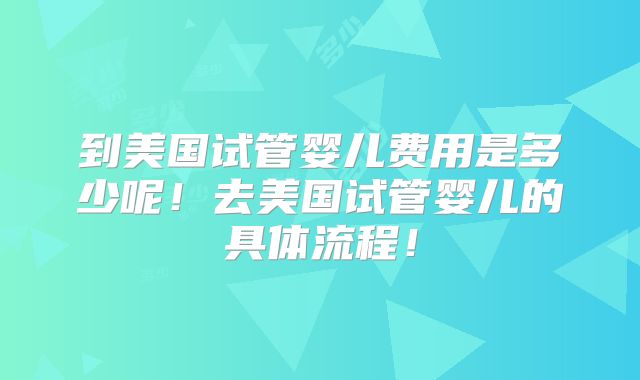 到美国试管婴儿费用是多少呢！去美国试管婴儿的具体流程！