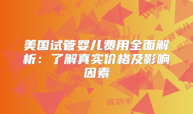 美国试管婴儿费用全面解析：了解真实价格及影响因素