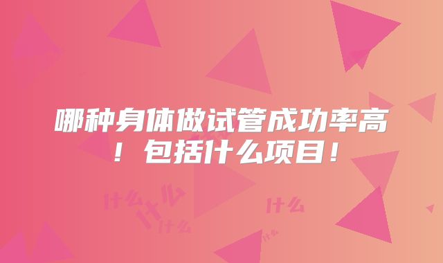 哪种身体做试管成功率高!包括什么项目!