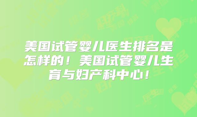 美国试管婴儿医生排名是怎样的！美国试管婴儿生育与妇产科中心！