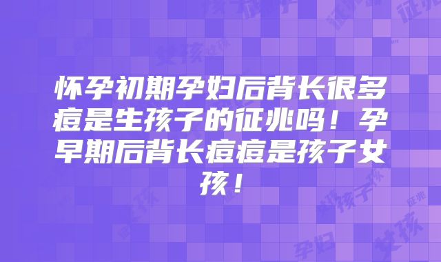 怀孕初期孕妇后背长很多痘是生孩子的征兆吗！孕早期后背长痘痘是孩子女孩！