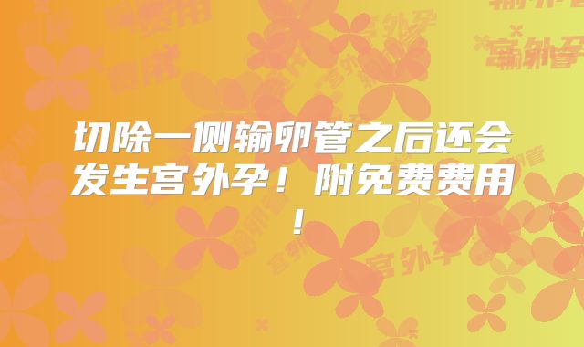 切除一侧输卵管之后还会发生宫外孕!附免费费用!