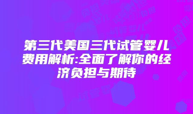 第三代美国三代试管婴儿费用解析:全面了解你的经济负担与期待