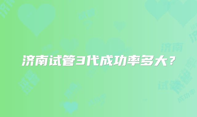 济南试管3代成功率多大？