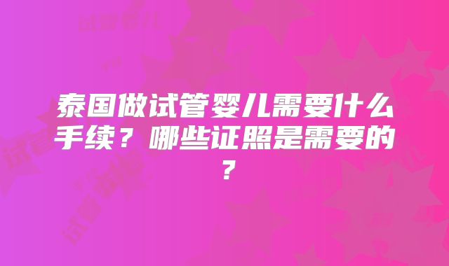 泰国做试管婴儿需要什么手续？哪些证照是需要的？