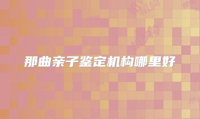 那曲亲子鉴定机构哪里好
