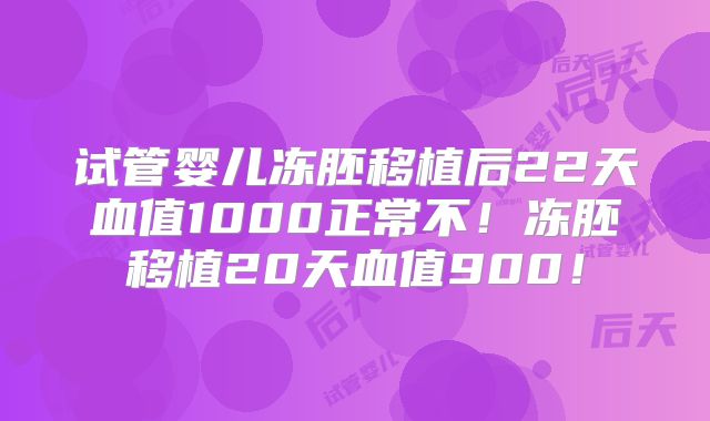 试管婴儿冻胚移植后22天血值1000正常不！冻胚移植20天血值900！