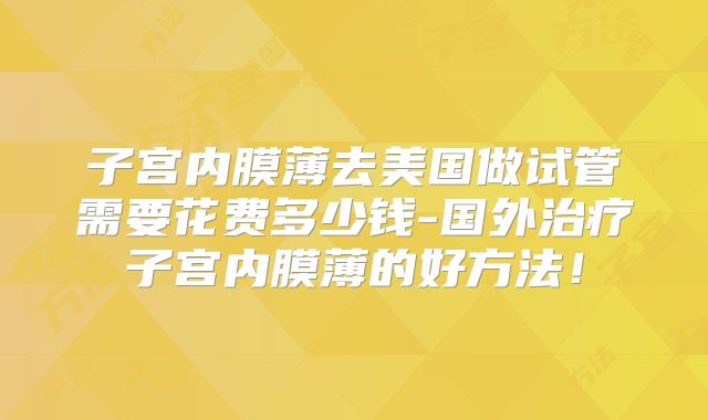 子宫内膜薄去美国做试管需要花费多少钱-国外治疗子宫内膜薄的好方法！