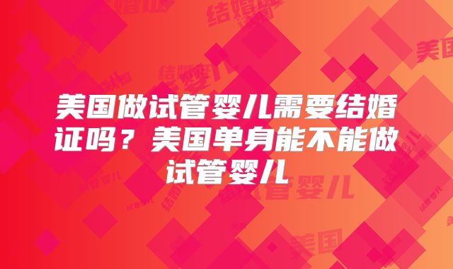 美国做试管婴儿需要结婚证吗?美国单身能不能做试管婴儿