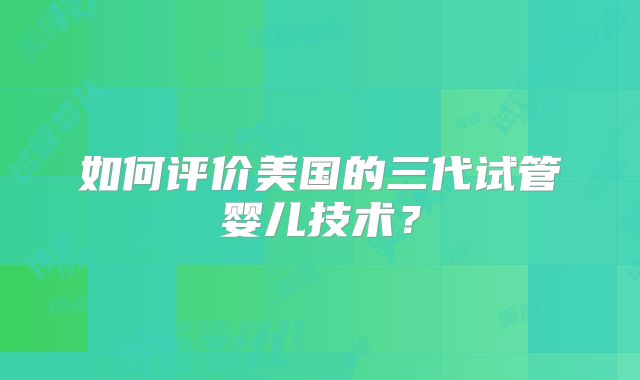 如何评价美国的三代试管婴儿技术？