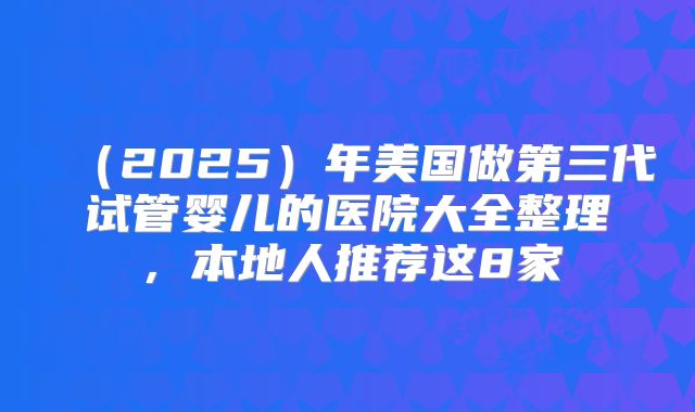 （2025）年美国做第三代试管婴儿的医院大全整理，本地人推荐这8家