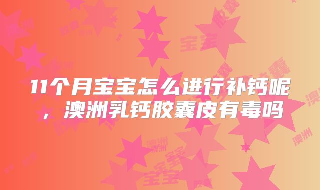 11个月宝宝怎么进行补钙呢，澳洲乳钙胶囊皮有毒吗