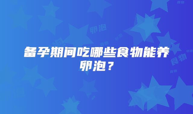 备孕期间吃哪些食物能养卵泡？