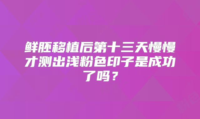 鲜胚移植后第十三天慢慢才测出浅粉色印子是成功了吗?
