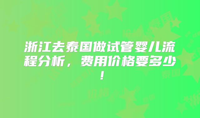 浙江去泰国做试管婴儿流程分析，费用价格要多少！