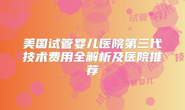 美国试管婴儿医院第三代技术费用全解析及医院推荐