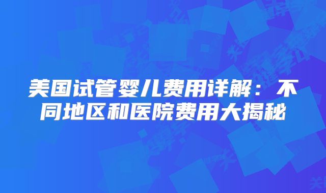 美国试管婴儿费用详解:不同地区和医院费用大揭秘