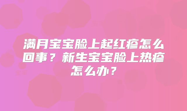 满月宝宝脸上起红疹怎么回事？新生宝宝脸上热疹怎么办？