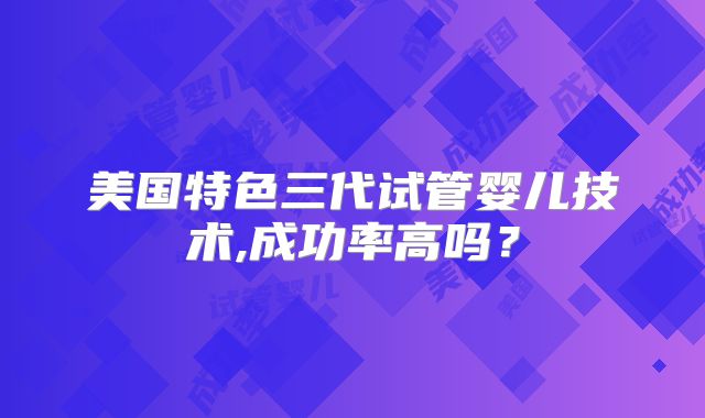 美国特色三代试管婴儿技术,成功率高吗？