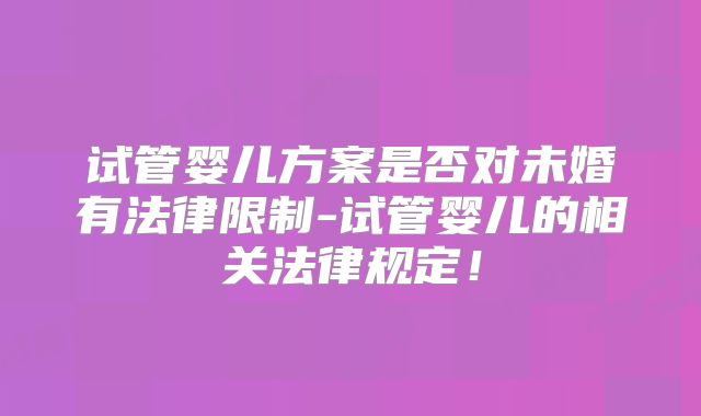 试管婴儿方案是否对未婚有法律限制-试管婴儿的相关法律规定！