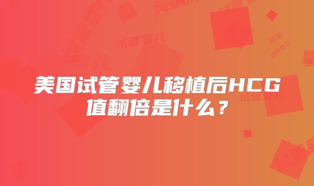 美国试管婴儿移植后HCG值翻倍是什么？