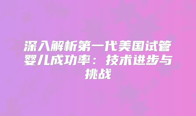 深入解析第一代美国试管婴儿成功率：技术进步与挑战