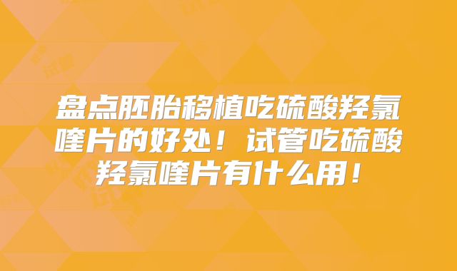 盘点胚胎移植吃硫酸羟氯喹片的好处！试管吃硫酸羟氯喹片有什么用！