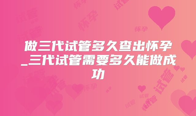 做三代试管多久查出怀孕_三代试管需要多久能做成功