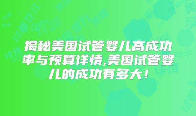 揭秘美国试管婴儿高成功率与预算详情,美国试管婴儿的成功有多大!