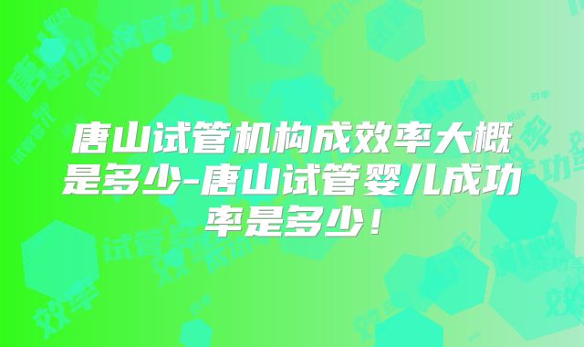 唐山试管机构成效率大概是多少-唐山试管婴儿成功率是多少！