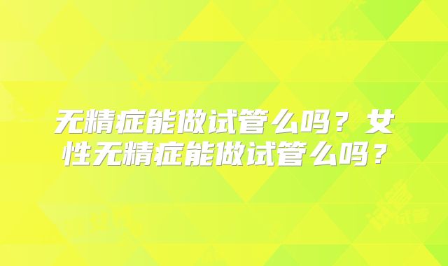无精症能做试管么吗？女性无精症能做试管么吗？