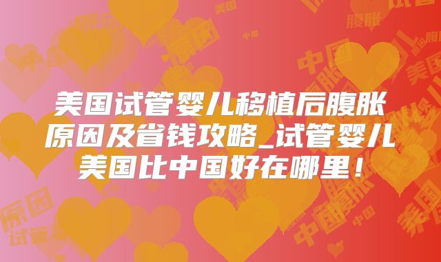 美国试管婴儿移植后腹胀原因及省钱攻略_试管婴儿美国比中国好在哪里！