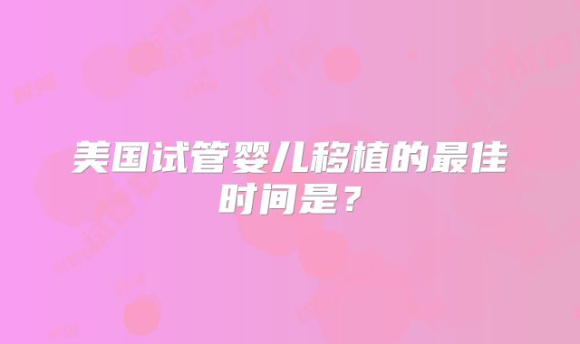 美国试管婴儿移植的最佳时间是?