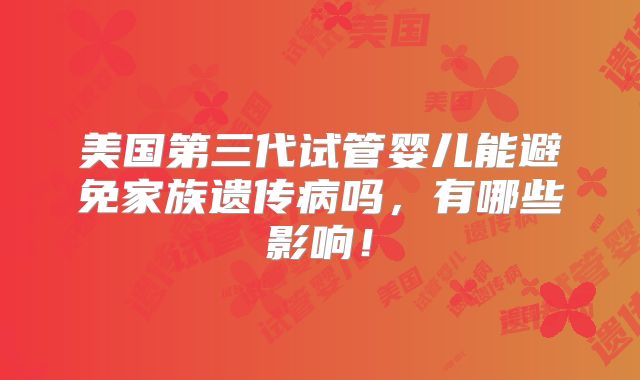 美国第三代试管婴儿能避免家族遗传病吗，有哪些影响！