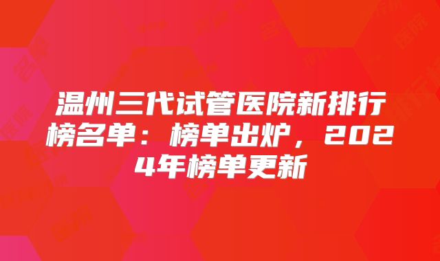 温州三代试管医院新排行榜名单：榜单出炉，2024年榜单更新