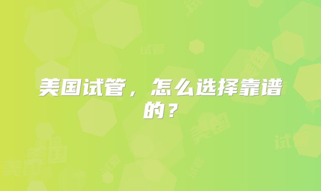 美国试管，怎么选择靠谱的？