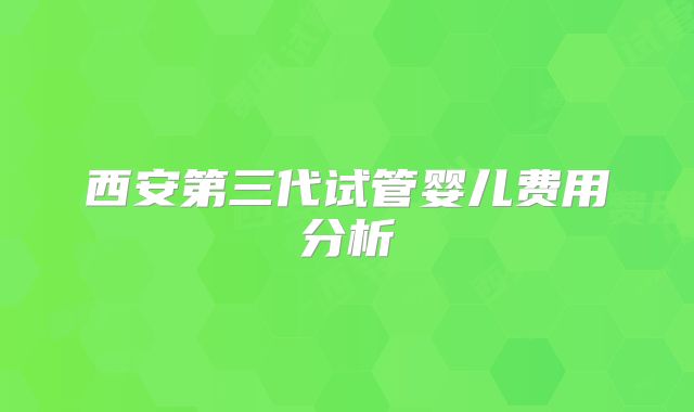 西安第三代试管婴儿费用分析