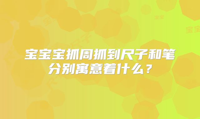 宝宝宝抓周抓到尺子和笔分别寓意着什么?