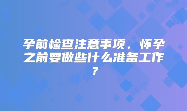 孕前检查注意事项，怀孕之前要做些什么准备工作？