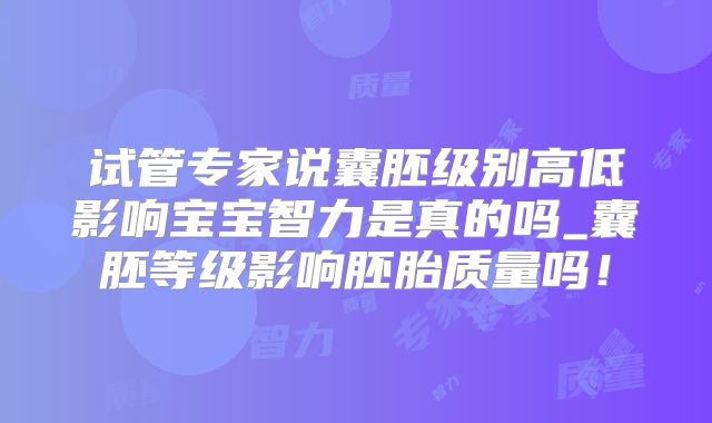 试管专家说囊胚级别高低影响宝宝智力是真的吗_囊胚等级影响胚胎质量吗！