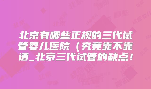 北京有哪些正规的三代试管婴儿医院（究竟靠不靠谱_北京三代试管的缺点！