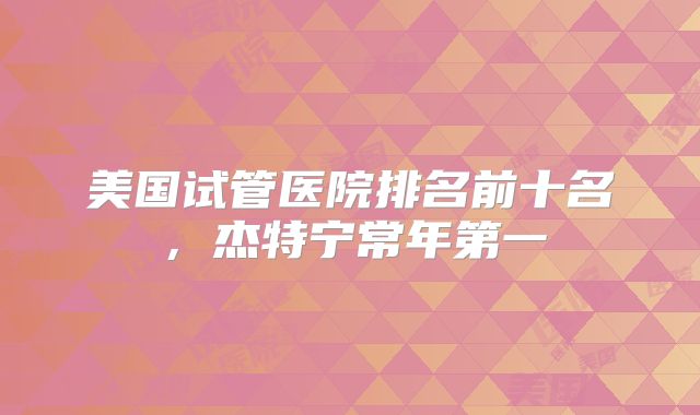 美国试管医院排名前十名,杰特宁常年第一