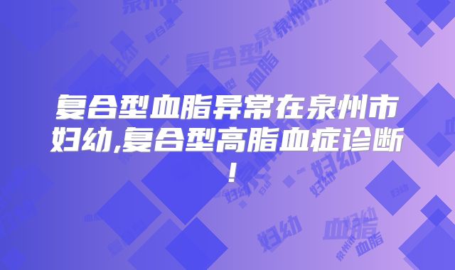复合型血脂异常在泉州市妇幼,复合型高脂血症诊断！