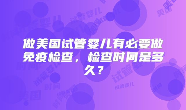 做美国试管婴儿有必要做免疫检查，检查时间是多久？