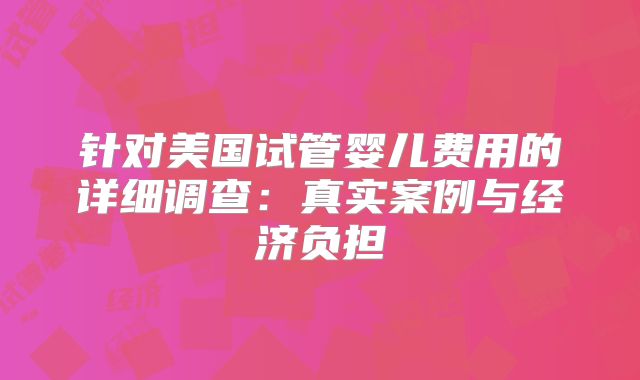 针对美国试管婴儿费用的详细调查：真实案例与经济负担