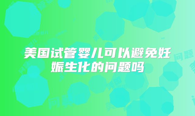 美国试管婴儿可以避免妊娠生化的问题吗
