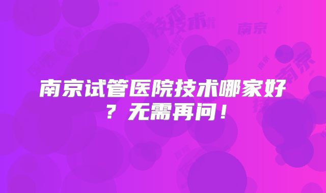 南京试管医院技术哪家好?无需再问!